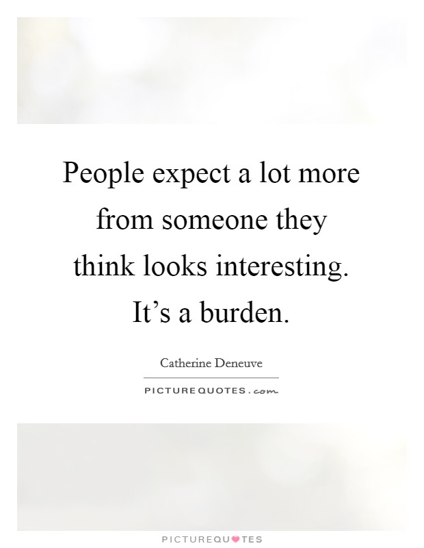 People expect a lot more from someone they think looks interesting. It's a burden. Picture Quote #1