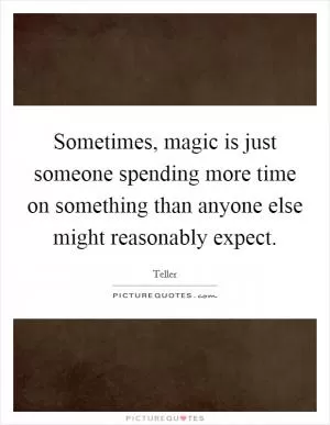 Sometimes, magic is just someone spending more time on something than anyone else might reasonably expect Picture Quote #1