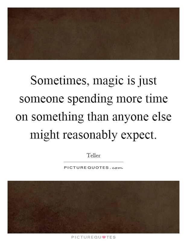 Sometimes, magic is just someone spending more time on something than anyone else might reasonably expect. Picture Quote #1