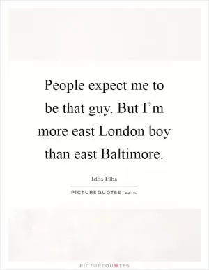 People expect me to be that guy. But I’m more east London boy than east Baltimore Picture Quote #1