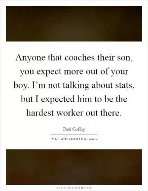 Anyone that coaches their son, you expect more out of your boy. I’m not talking about stats, but I expected him to be the hardest worker out there Picture Quote #1