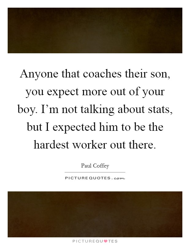 Anyone that coaches their son, you expect more out of your boy. I'm not talking about stats, but I expected him to be the hardest worker out there. Picture Quote #1