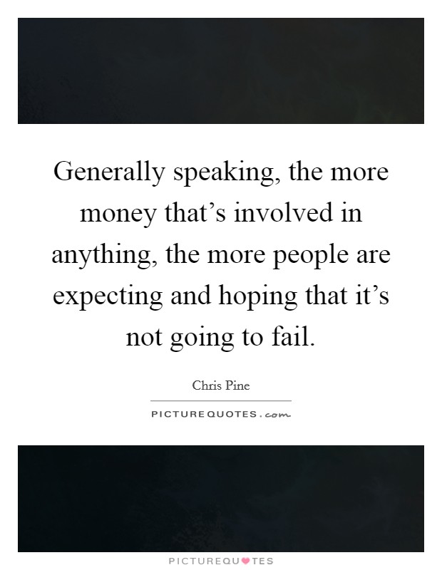 Generally speaking, the more money that's involved in anything, the more people are expecting and hoping that it's not going to fail. Picture Quote #1