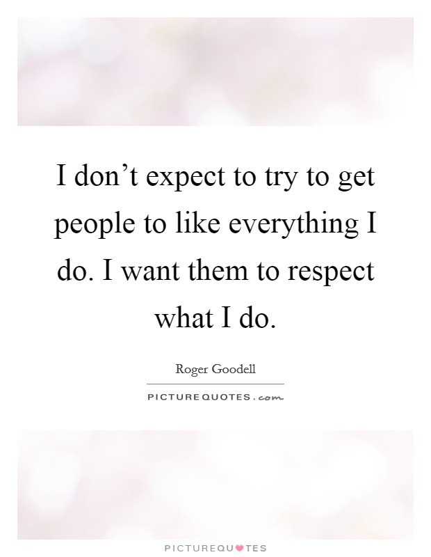 I don't expect to try to get people to like everything I do. I want them to respect what I do. Picture Quote #1