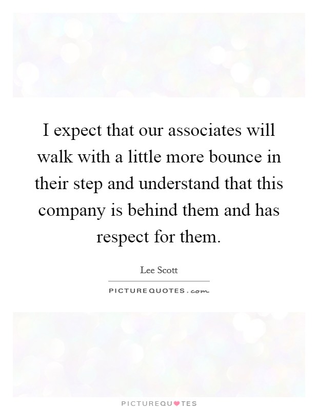 I expect that our associates will walk with a little more bounce in their step and understand that this company is behind them and has respect for them. Picture Quote #1