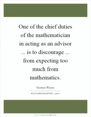 One of the chief duties of the mathematician in acting as an advisor ... is to discourage ... from expecting too much from mathematics Picture Quote #1
