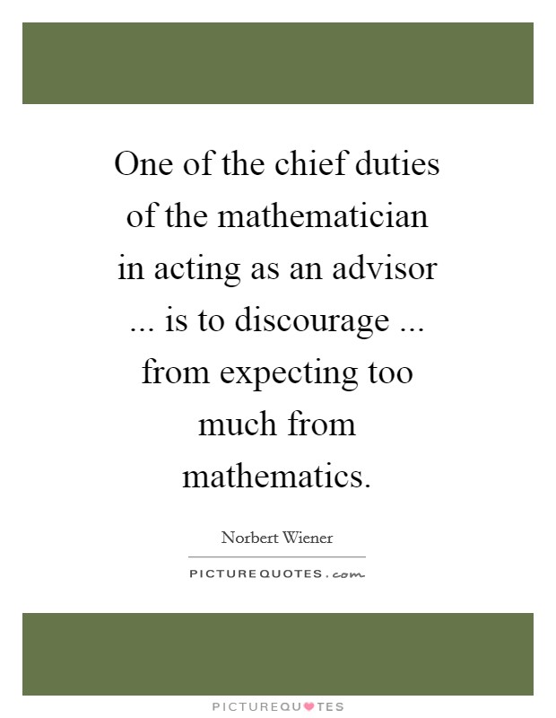 One of the chief duties of the mathematician in acting as an advisor ... is to discourage ... from expecting too much from mathematics. Picture Quote #1