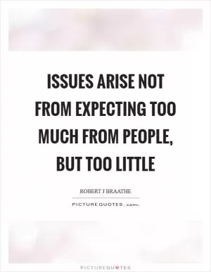 Issues arise not from expecting too much from people, but too little Picture Quote #1