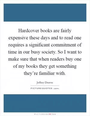Hardcover books are fairly expensive these days and to read one requires a significant commitment of time in our busy society. So I want to make sure that when readers buy one of my books they get something they’re familiar with Picture Quote #1