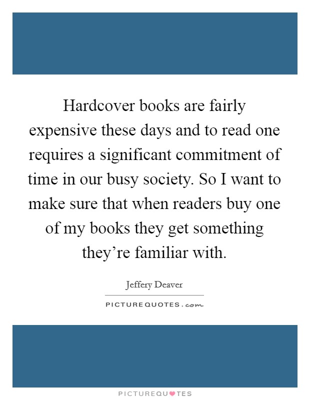 Hardcover books are fairly expensive these days and to read one requires a significant commitment of time in our busy society. So I want to make sure that when readers buy one of my books they get something they're familiar with. Picture Quote #1