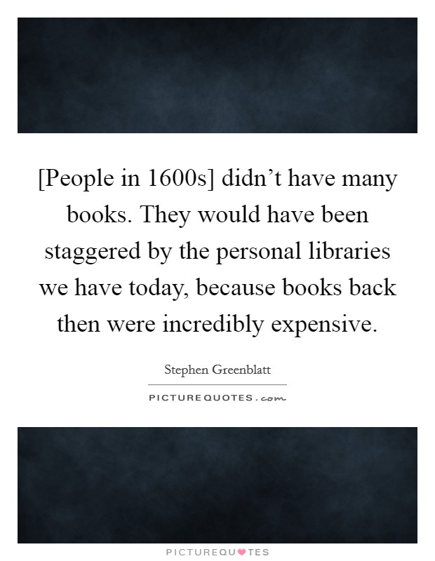 [People in 1600s] didn't have many books. They would have been staggered by the personal libraries we have today, because books back then were incredibly expensive. Picture Quote #1