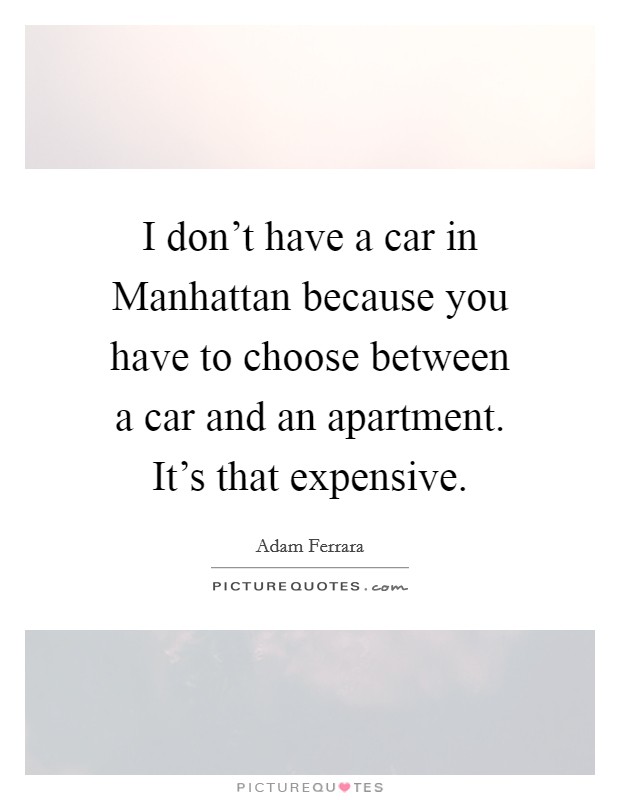 I don't have a car in Manhattan because you have to choose between a car and an apartment. It's that expensive. Picture Quote #1