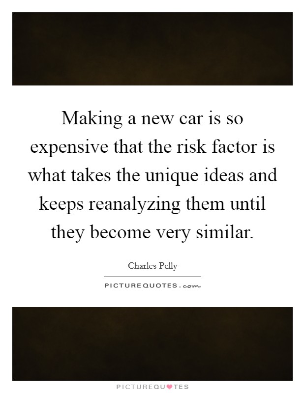 Making a new car is so expensive that the risk factor is what takes the unique ideas and keeps reanalyzing them until they become very similar. Picture Quote #1