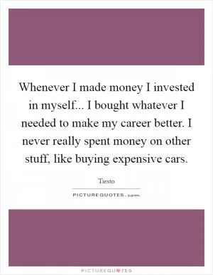 Whenever I made money I invested in myself... I bought whatever I needed to make my career better. I never really spent money on other stuff, like buying expensive cars Picture Quote #1