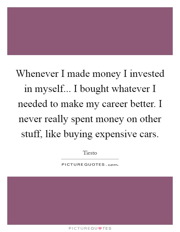 Whenever I made money I invested in myself... I bought whatever I needed to make my career better. I never really spent money on other stuff, like buying expensive cars. Picture Quote #1