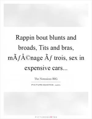 Rappin bout blunts and broads, Tits and bras, mÃƒÂ©nage Ãƒ trois, sex in expensive cars Picture Quote #1