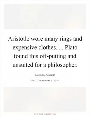 Aristotle wore many rings and expensive clothes. ... Plato found this off-putting and unsuited for a philosopher Picture Quote #1
