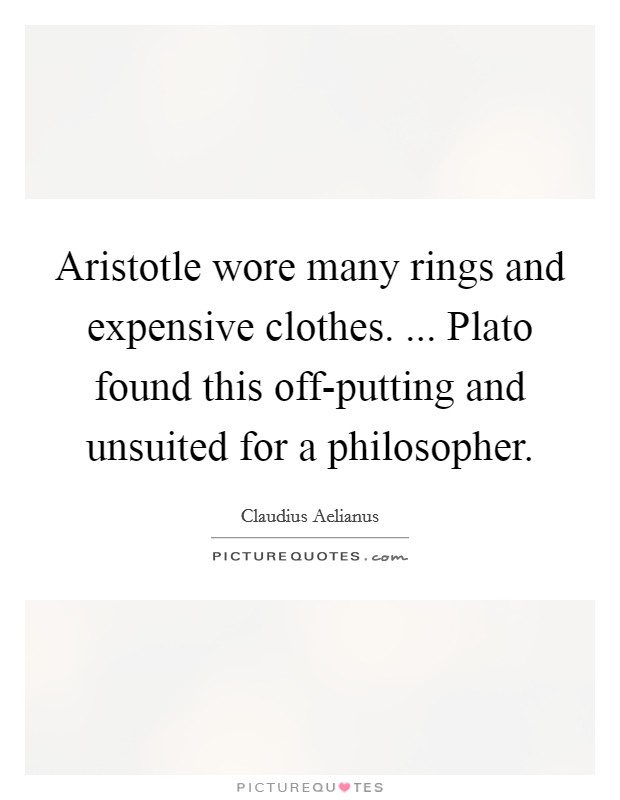 Aristotle wore many rings and expensive clothes. ... Plato found this off-putting and unsuited for a philosopher. Picture Quote #1