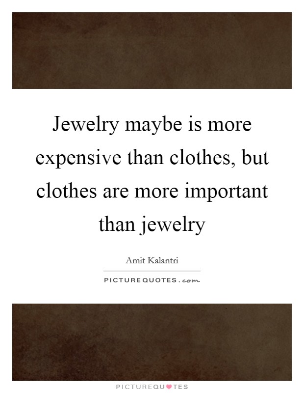 Jewelry maybe is more expensive than clothes, but clothes are more important than jewelry Picture Quote #1