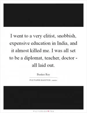 I went to a very elitist, snobbish, expensive education in India, and it almost killed me. I was all set to be a diplomat, teacher, doctor - all laid out Picture Quote #1