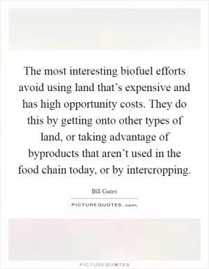 The most interesting biofuel efforts avoid using land that’s expensive and has high opportunity costs. They do this by getting onto other types of land, or taking advantage of byproducts that aren’t used in the food chain today, or by intercropping Picture Quote #1