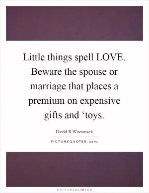 Little things spell LOVE. Beware the spouse or marriage that places a premium on expensive gifts and ‘toys Picture Quote #1