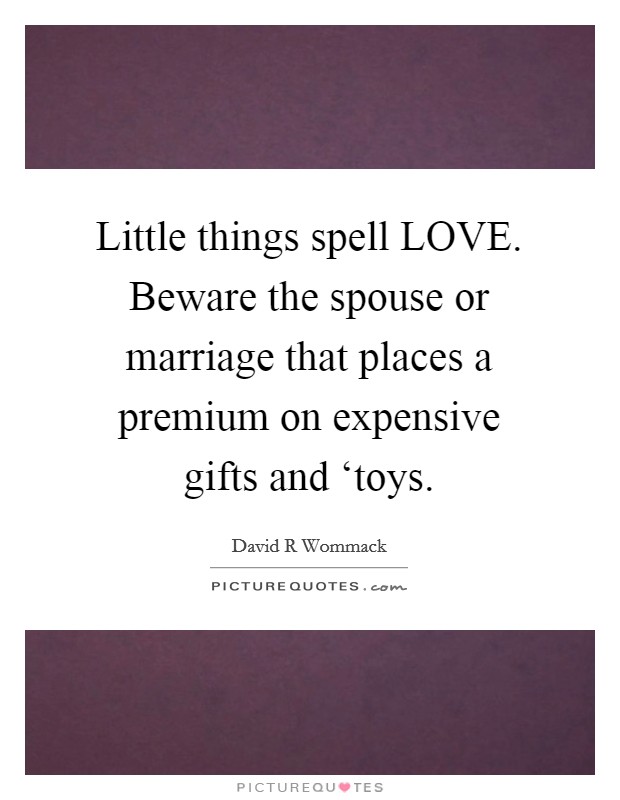 Little things spell LOVE. Beware the spouse or marriage that places a premium on expensive gifts and ‘toys. Picture Quote #1