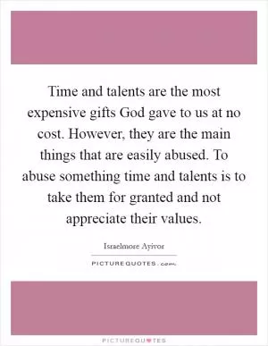Time and talents are the most expensive gifts God gave to us at no cost. However, they are the main things that are easily abused. To abuse something time and talents is to take them for granted and not appreciate their values Picture Quote #1