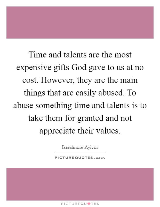 Time and talents are the most expensive gifts God gave to us at no cost. However, they are the main things that are easily abused. To abuse something time and talents is to take them for granted and not appreciate their values. Picture Quote #1