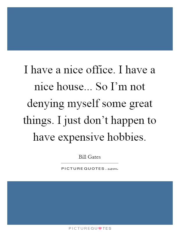 I have a nice office. I have a nice house... So I'm not denying myself some great things. I just don't happen to have expensive hobbies. Picture Quote #1