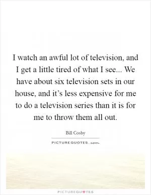 I watch an awful lot of television, and I get a little tired of what I see... We have about six television sets in our house, and it’s less expensive for me to do a television series than it is for me to throw them all out Picture Quote #1