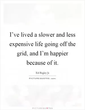 I’ve lived a slower and less expensive life going off the grid, and I’m happier because of it Picture Quote #1