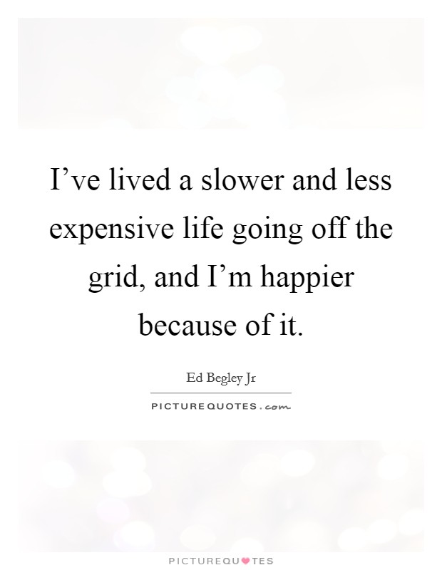 I've lived a slower and less expensive life going off the grid, and I'm happier because of it. Picture Quote #1