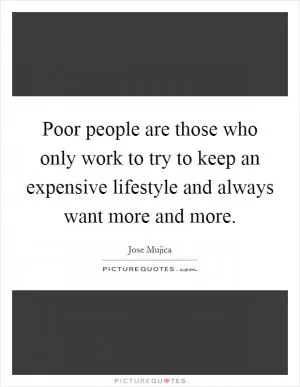 Poor people are those who only work to try to keep an expensive lifestyle and always want more and more Picture Quote #1