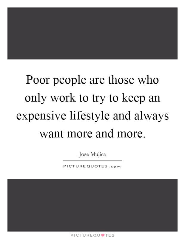 Poor people are those who only work to try to keep an expensive lifestyle and always want more and more. Picture Quote #1