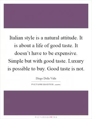 Italian style is a natural attitude. It is about a life of good taste. It doesn’t have to be expensive. Simple but with good taste. Luxury is possible to buy. Good taste is not Picture Quote #1