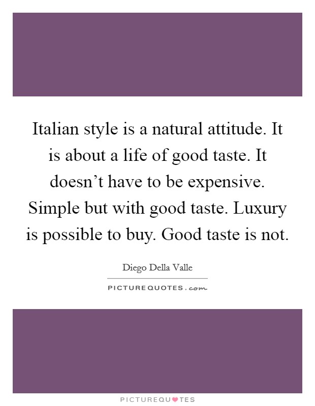 Italian style is a natural attitude. It is about a life of good taste. It doesn't have to be expensive. Simple but with good taste. Luxury is possible to buy. Good taste is not. Picture Quote #1