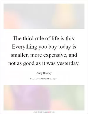 The third rule of life is this: Everything you buy today is smaller, more expensive, and not as good as it was yesterday Picture Quote #1
