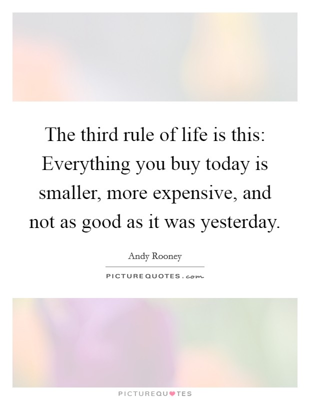 The third rule of life is this: Everything you buy today is smaller, more expensive, and not as good as it was yesterday. Picture Quote #1