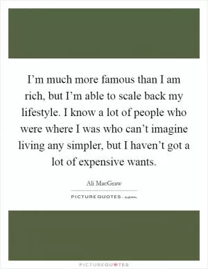 I’m much more famous than I am rich, but I’m able to scale back my lifestyle. I know a lot of people who were where I was who can’t imagine living any simpler, but I haven’t got a lot of expensive wants Picture Quote #1