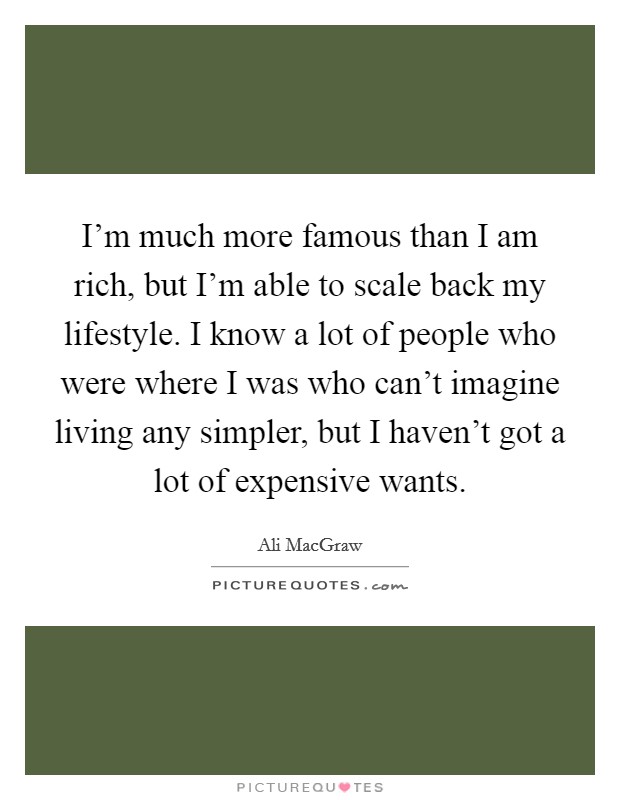 I'm much more famous than I am rich, but I'm able to scale back my lifestyle. I know a lot of people who were where I was who can't imagine living any simpler, but I haven't got a lot of expensive wants. Picture Quote #1