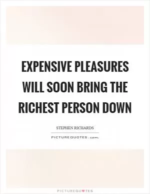 Expensive pleasures will soon bring the richest person down Picture Quote #1