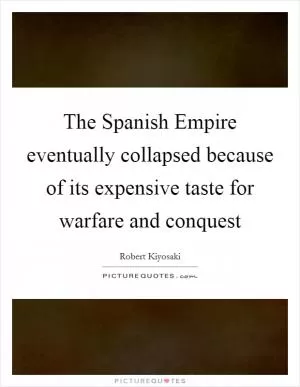 The Spanish Empire eventually collapsed because of its expensive taste for warfare and conquest Picture Quote #1