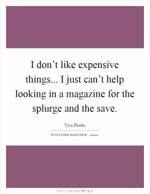 I don’t like expensive things... I just can’t help looking in a magazine for the splurge and the save Picture Quote #1