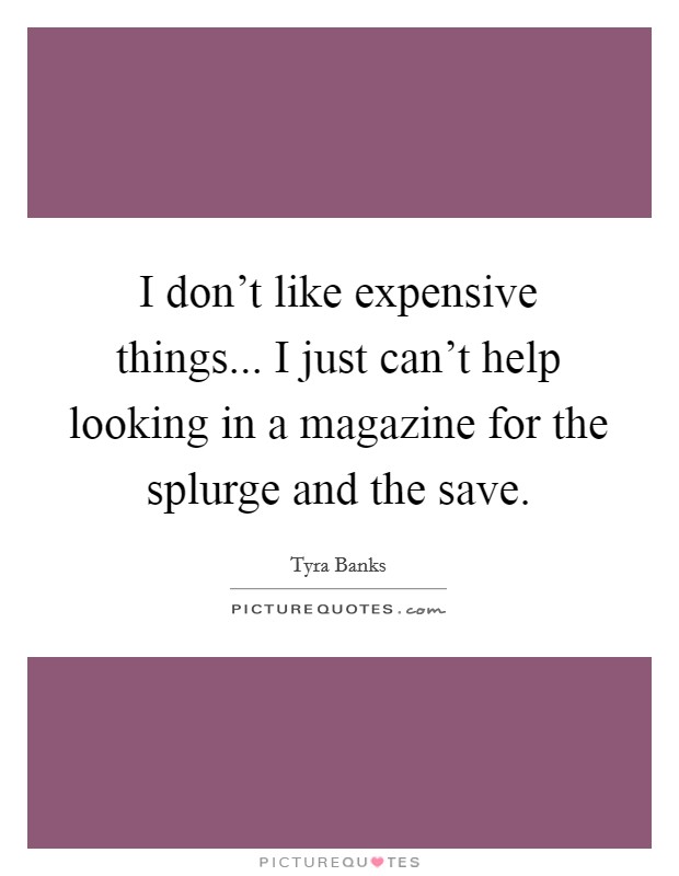 I don't like expensive things... I just can't help looking in a magazine for the splurge and the save. Picture Quote #1