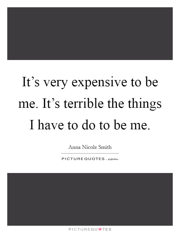 It's very expensive to be me. It's terrible the things I have to do to be me. Picture Quote #1