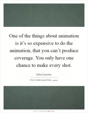One of the things about animation is it’s so expensive to do the animation, that you can’t produce coverage. You only have one chance to make every shot Picture Quote #1