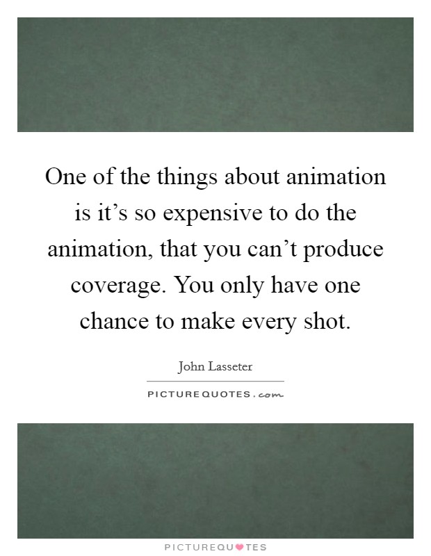 One of the things about animation is it's so expensive to do the animation, that you can't produce coverage. You only have one chance to make every shot. Picture Quote #1