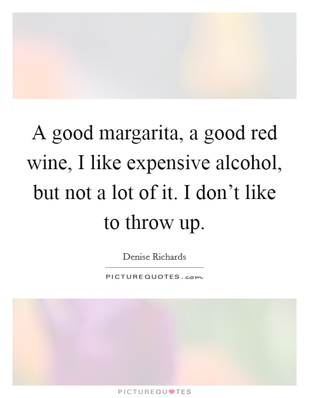 A good margarita, a good red wine, I like expensive alcohol, but not a lot of it. I don't like to throw up. Picture Quote #1