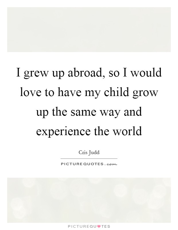 I grew up abroad, so I would love to have my child grow up the same way and experience the world Picture Quote #1